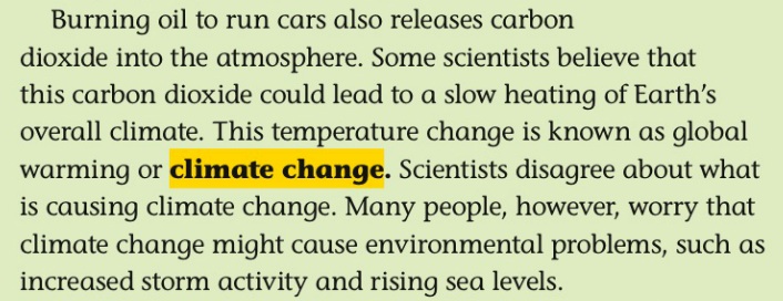 Pearson’s original text: "Burning oil to run cars also releases carbon dioxide into the atmosphere. Some scientists believe that this carbon dioxide could lead to a slow heating of Earth’s overall climate. This temperature change is known as global warming or climate change. Scientists disagree about what is causing climate change. Many people, however, worry that climate change might cause environmental problems, such as increased storm activity and rising sea levels."